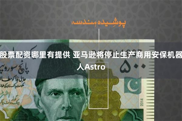 股票配资哪里有提供 亚马逊将停止生产商用安保机器人Astro
