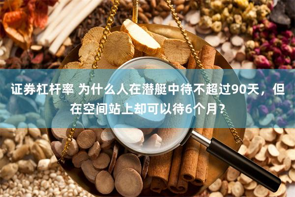 证券杠杆率 为什么人在潜艇中待不超过90天，但在空间站上却可以待6个月？