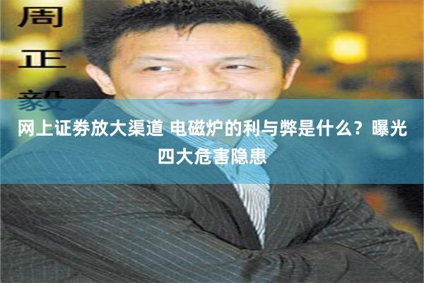 网上证劵放大渠道 电磁炉的利与弊是什么？曝光四大危害隐患