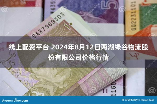 线上配资平台 2024年8月12日两湖绿谷物流股份有限公司价格行情