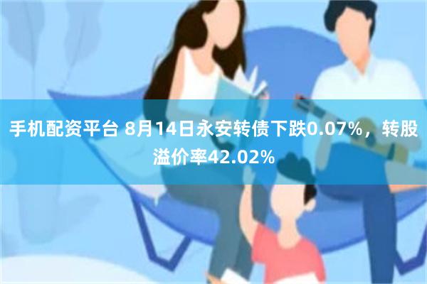 手机配资平台 8月14日永安转债下跌0.07%，转股溢价率42.02%