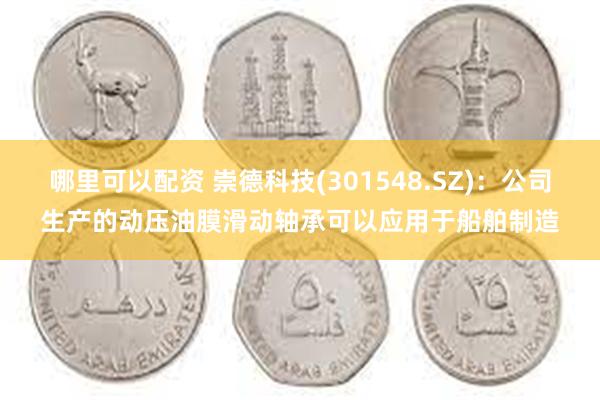 哪里可以配资 崇德科技(301548.SZ)：公司生产的动压油膜滑动轴承可以应用于船舶制造