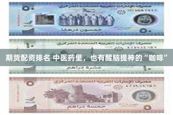 期货配资排名 中医药里，也有醒脑提神的“咖啡”