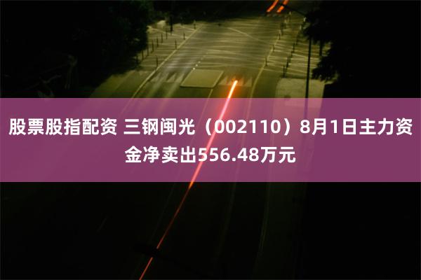 股票股指配资 三钢闽光（002110）8月1日主力资金净卖出556.48万元