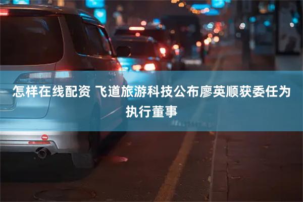 怎样在线配资 飞道旅游科技公布廖英顺获委任为执行董事