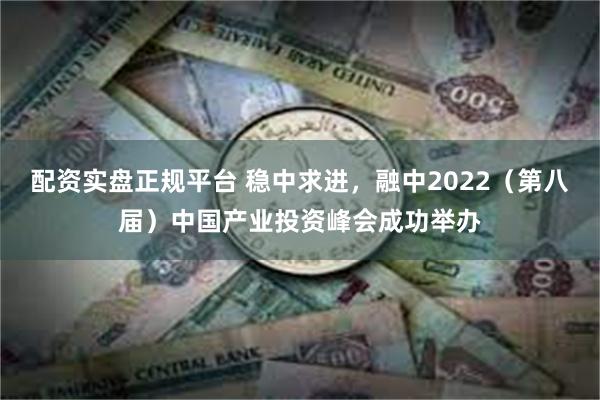 配资实盘正规平台 稳中求进，融中2022（第八届）中国产业投资峰会成功举办