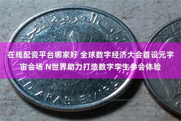 在线配资平台哪家好 全球数字经济大会首设元宇宙会场 N世界助力打造数字孪生参会体验