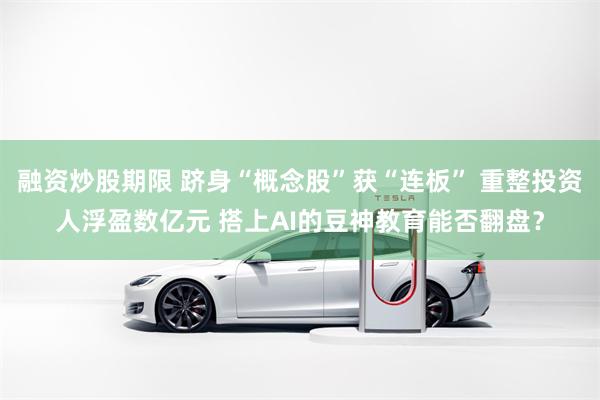 融资炒股期限 跻身“概念股”获“连板” 重整投资人浮盈数亿元 搭上AI的豆神教育能否翻盘？