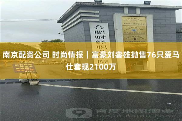 南京配资公司 时尚情报｜富豪刘銮雄抛售76只爱马仕套现2100万