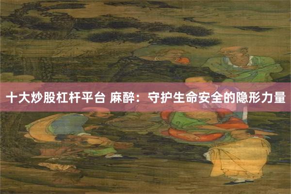 十大炒股杠杆平台 麻醉：守护生命安全的隐形力量