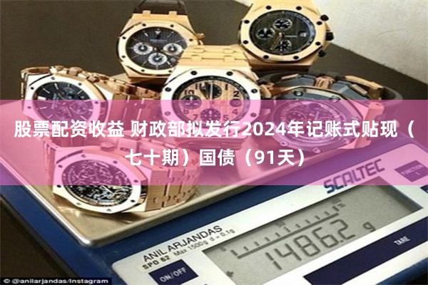 股票配资收益 财政部拟发行2024年记账式贴现（七十期）国债（91天）