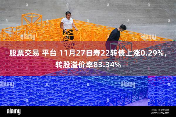 股票交易 平台 11月27日寿22转债上涨0.29%，转股溢价率83.34%