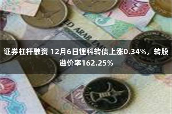 证券杠杆融资 12月6日锂科转债上涨0.34%，转股溢价率162.25%