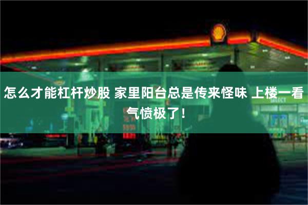 怎么才能杠杆炒股 家里阳台总是传来怪味 上楼一看 气愤极了！