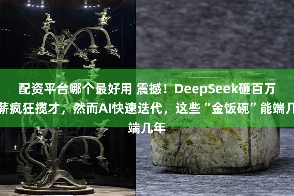 配资平台哪个最好用 震撼！DeepSeek砸百万年薪疯狂揽才，然而AI快速迭代，这些“金饭碗”能端几年