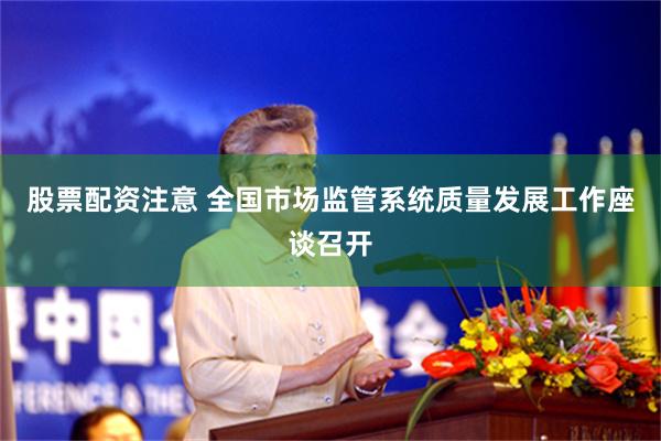股票配资注意 全国市场监管系统质量发展工作座谈召开