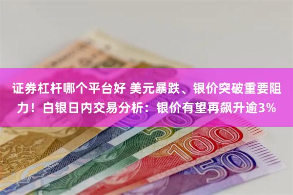 证券杠杆哪个平台好 美元暴跌、银价突破重要阻力！白银日内交易分析：银价有望再飙升逾3%