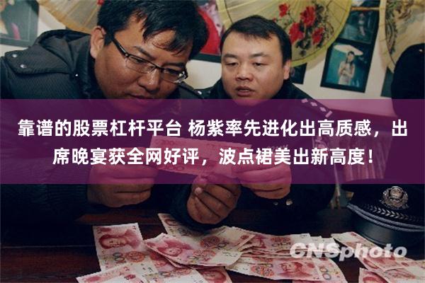 靠谱的股票杠杆平台 杨紫率先进化出高质感，出席晚宴获全网好评，波点裙美出新高度！