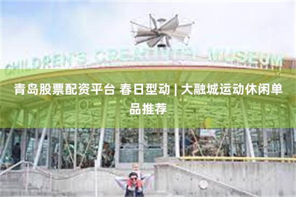 青岛股票配资平台 春日型动 | 大融城运动休闲单品推荐