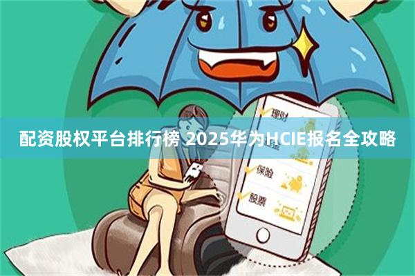 配资股权平台排行榜 2025华为HCIE报名全攻略