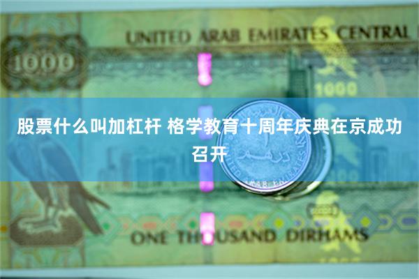 股票什么叫加杠杆 格学教育十周年庆典在京成功召开