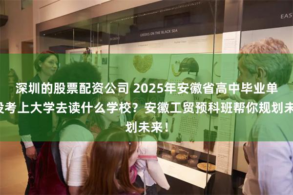 深圳的股票配资公司 2025年安徽省高中毕业单招没考上大学去读什么学校？安徽工贸预科班帮你规划未来！