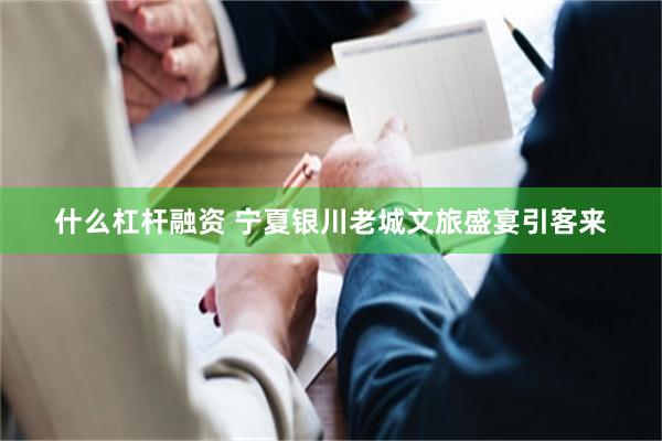 什么杠杆融资 宁夏银川老城文旅盛宴引客来