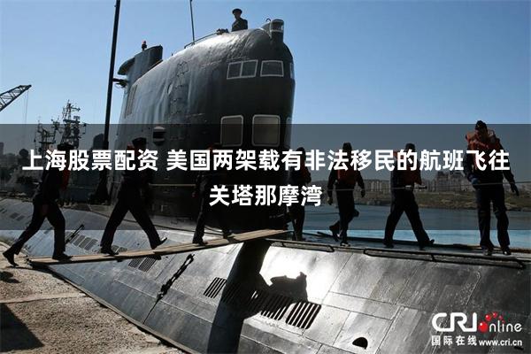 上海股票配资 美国两架载有非法移民的航班飞往关塔那摩湾