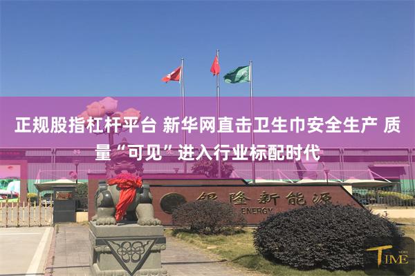 正规股指杠杆平台 新华网直击卫生巾安全生产 质量“可见”进入行业标配时代