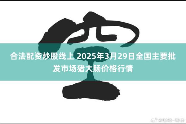 合法配资炒股线上 2025年3月29日全国主要批发市场猪大肠价格行情