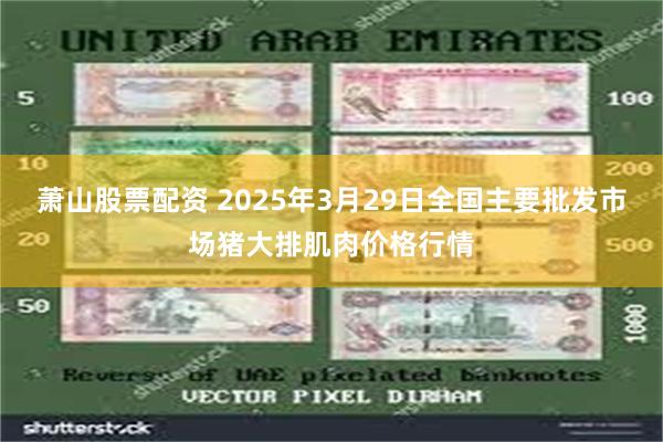 萧山股票配资 2025年3月29日全国主要批发市场猪大排肌肉价格行情