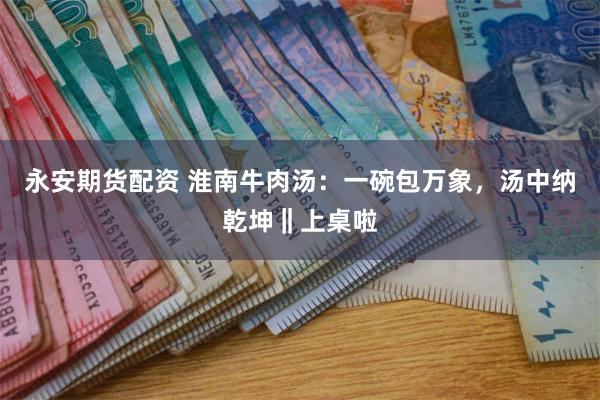 永安期货配资 淮南牛肉汤：一碗包万象，汤中纳乾坤‖上桌啦