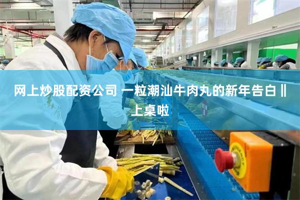 网上炒股配资公司 一粒潮汕牛肉丸的新年告白‖上桌啦