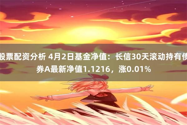 股票配资分析 4月2日基金净值：长信30天滚动持有债券A最新净值1.1216，涨0.01%