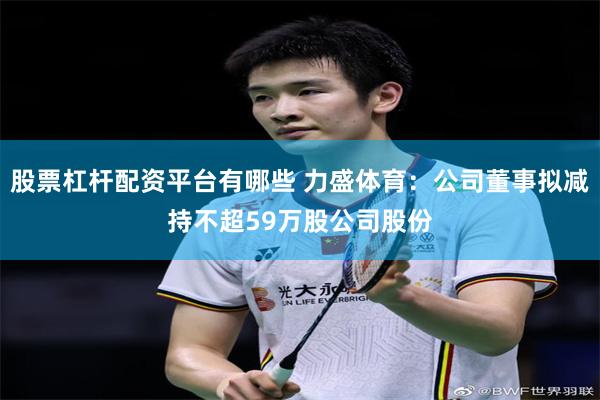 股票杠杆配资平台有哪些 力盛体育：公司董事拟减持不超59万股公司股份