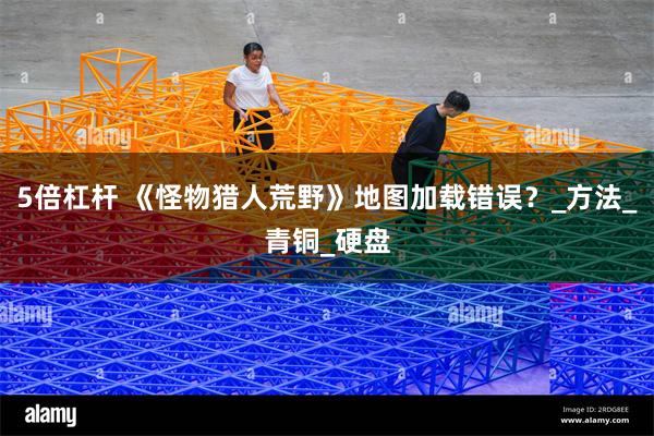 5倍杠杆 《怪物猎人荒野》地图加载错误？_方法_青铜_硬盘