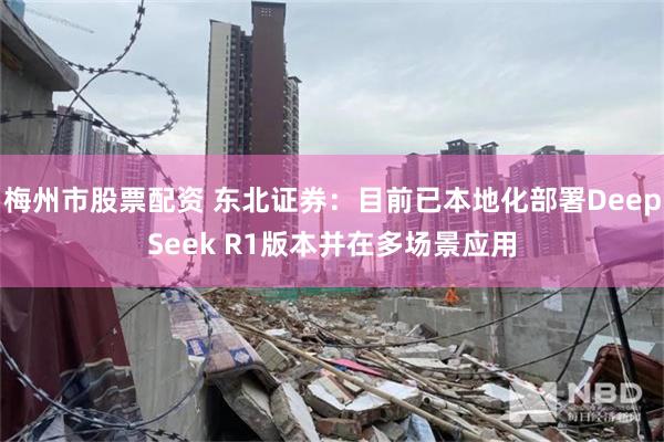 梅州市股票配资 东北证券：目前已本地化部署DeepSeek R1版本并在多场景应用