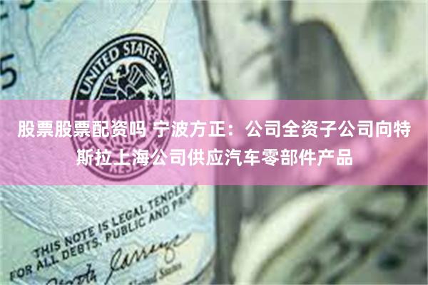 股票股票配资吗 宁波方正：公司全资子公司向特斯拉上海公司供应汽车零部件产品