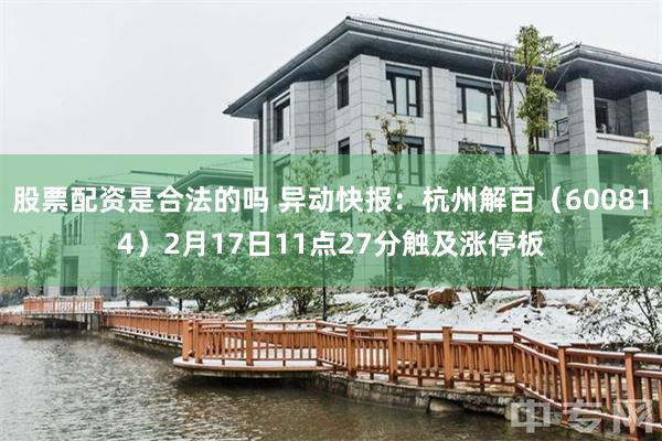 股票配资是合法的吗 异动快报：杭州解百（600814）2月17日11点27分触及涨停板