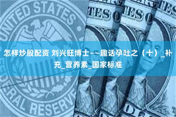 怎样炒股配资 刘兴旺博士——趣话孕吐之（十）_补充_营养素_国家标准