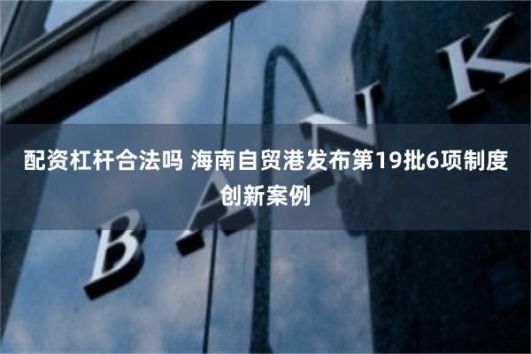 配资杠杆合法吗 海南自贸港发布第19批6项制度创新案例