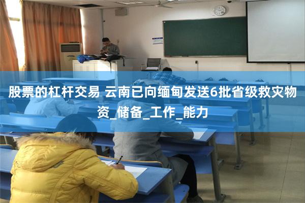 股票的杠杆交易 云南已向缅甸发送6批省级救灾物资_储备_工作_能力
