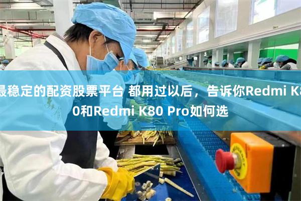 最稳定的配资股票平台 都用过以后，告诉你Redmi K80和Redmi K80 Pro如何选