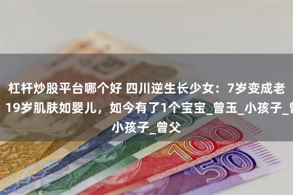 杠杆炒股平台哪个好 四川逆生长少女：7岁变成老太，19岁肌肤如婴儿，如今有了1个宝宝_曾玉_小孩子_曾父