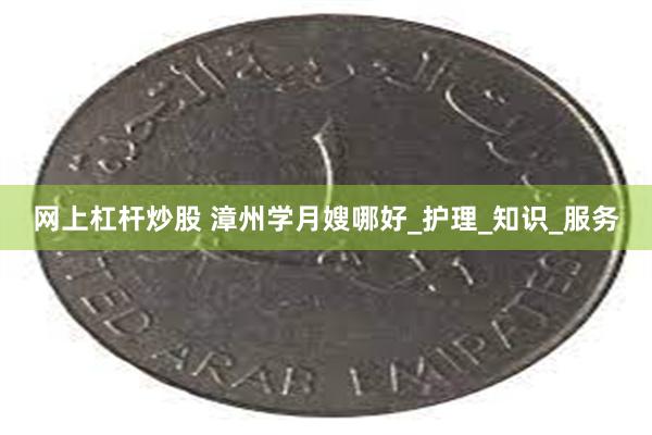 网上杠杆炒股 漳州学月嫂哪好_护理_知识_服务