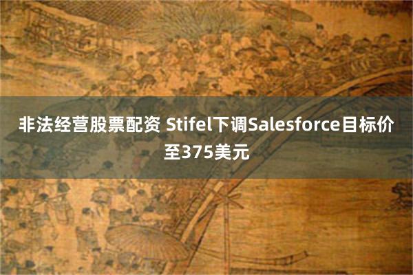 非法经营股票配资 Stifel下调Salesforce目标价至375美元