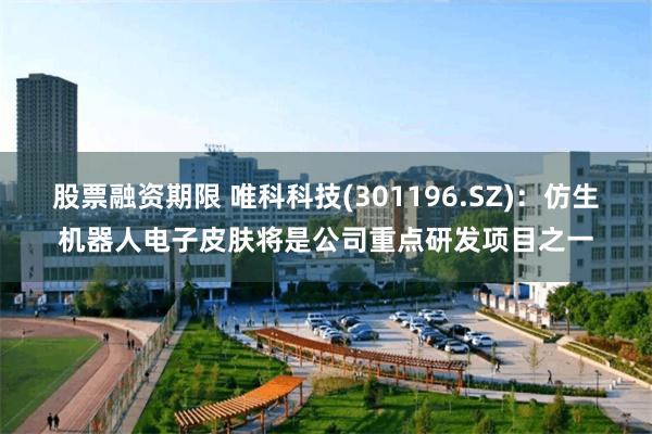 股票融资期限 唯科科技(301196.SZ)：仿生机器人电子皮肤将是公司重点研发项目之一