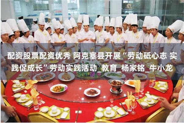 配资股票配资优秀 阿克塞县开展“劳动砥心志 实践促成长”劳动实践活动_教育_杨家铭_牛小龙