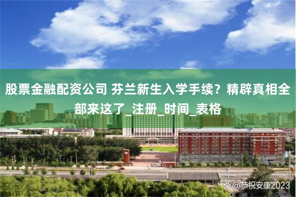 股票金融配资公司 芬兰新生入学手续？精辟真相全部来这了_注册_时间_表格