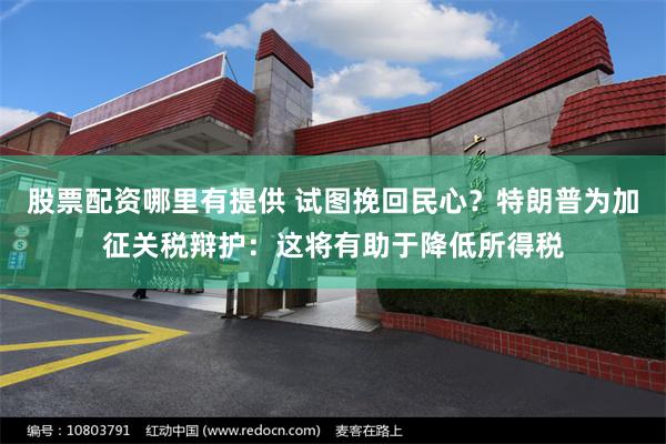 股票配资哪里有提供 试图挽回民心？特朗普为加征关税辩护：这将有助于降低所得税